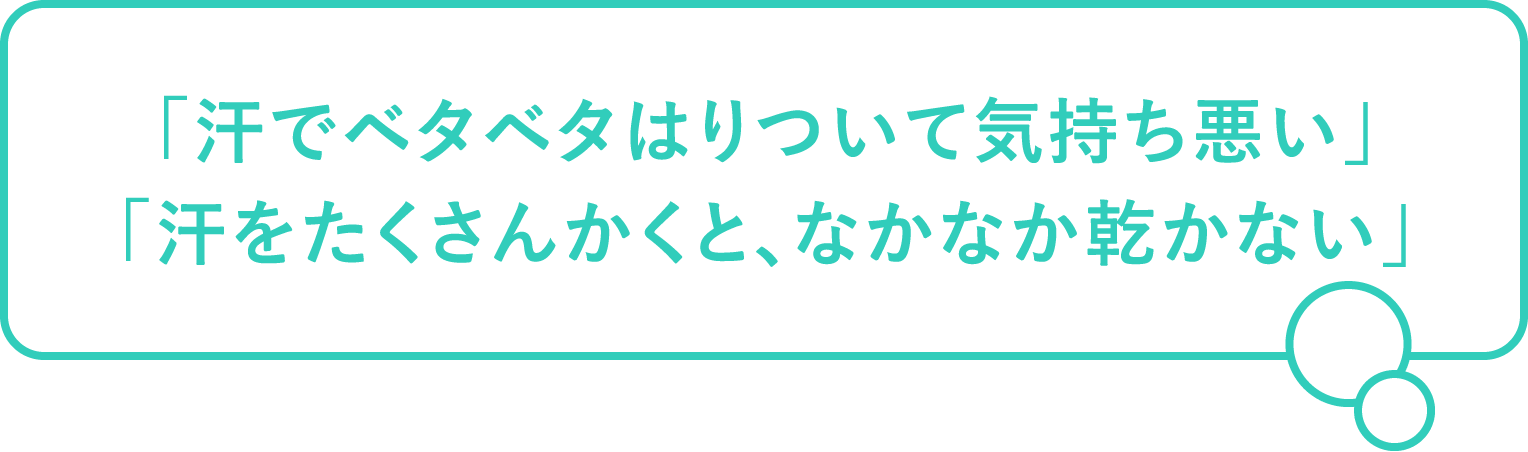 「汗でベタベタはりついて気持ち悪い」「汗をたくさんかくと、なかなか乾かない」